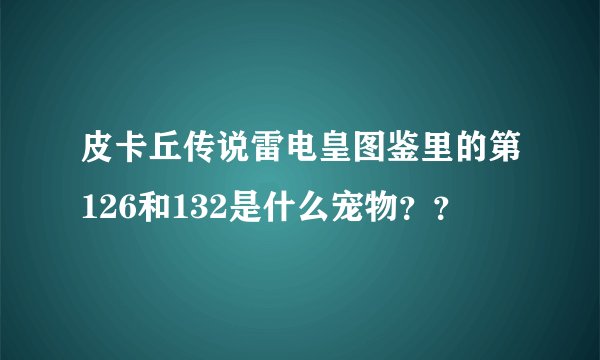 皮卡丘传说雷电皇图鉴里的第126和132是什么宠物？？