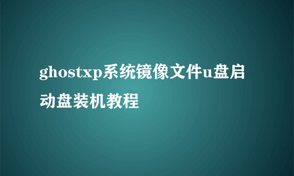 ghostxp系统镜像文件u盘启动盘装机教程
