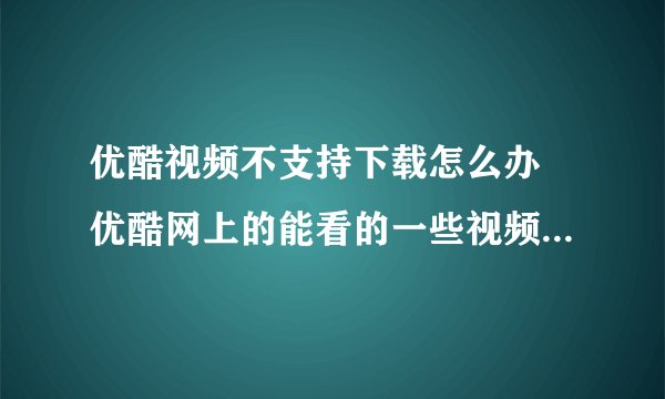 优酷视频不支持下载怎么办 优酷网上的能看的一些视频不能下载是怎么回事怎样能下载