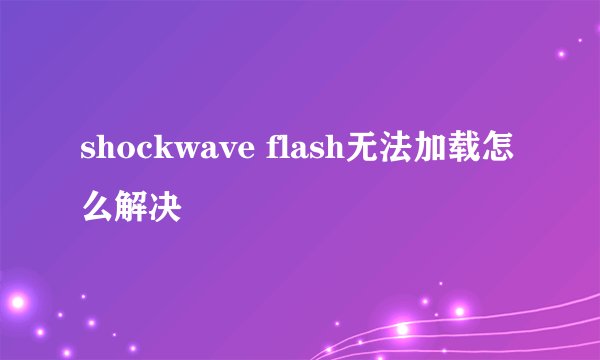shockwave flash无法加载怎么解决