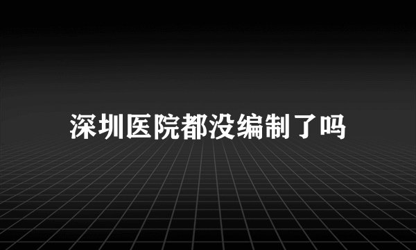 深圳医院都没编制了吗