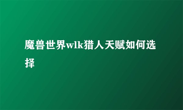 魔兽世界wlk猎人天赋如何选择