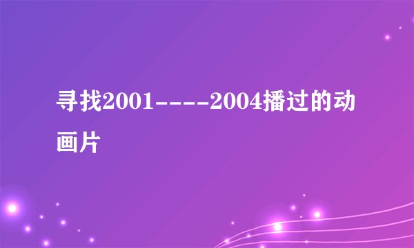 寻找2001----2004播过的动画片