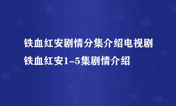 铁血红安剧情分集介绍电视剧铁血红安1-5集剧情介绍