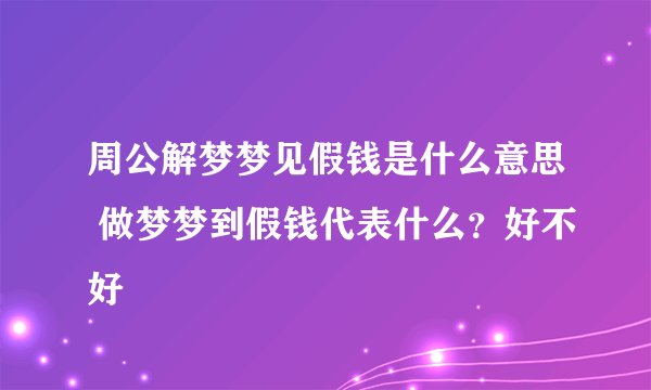 周公解梦梦见假钱是什么意思 做梦梦到假钱代表什么？好不好