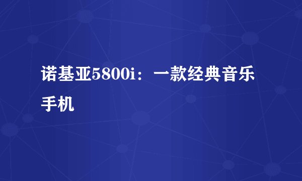 诺基亚5800i：一款经典音乐手机