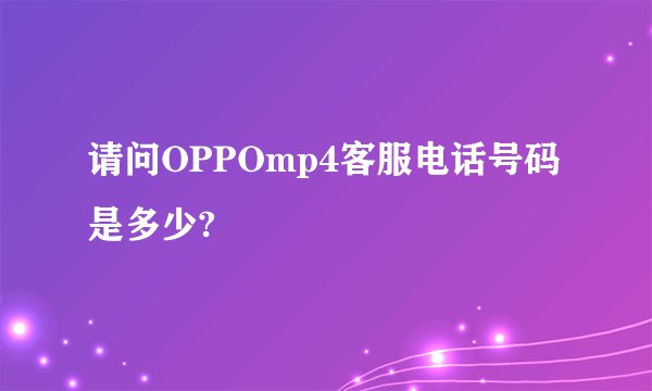 请问OPPOmp4客服电话号码是多少?