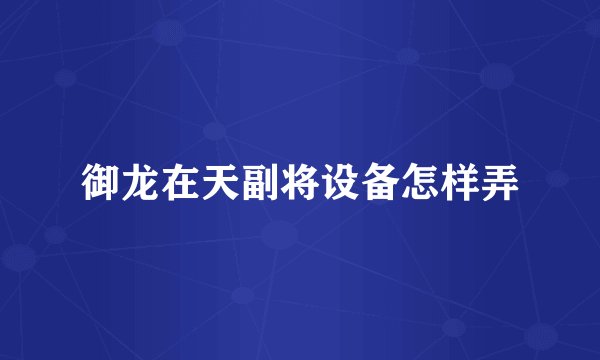 御龙在天副将设备怎样弄