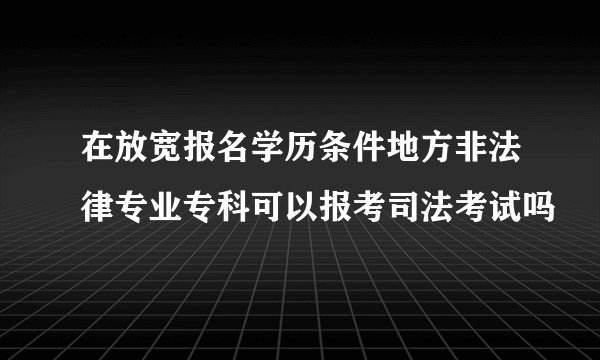 在放宽报名学历条件地方非法律专业专科可以报考司法考试吗