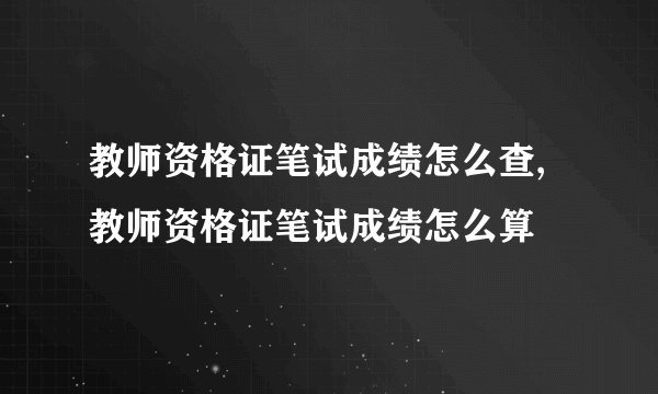 教师资格证笔试成绩怎么查,教师资格证笔试成绩怎么算