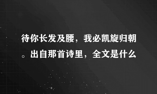 待你长发及腰，我必凯旋归朝。出自那首诗里，全文是什么
