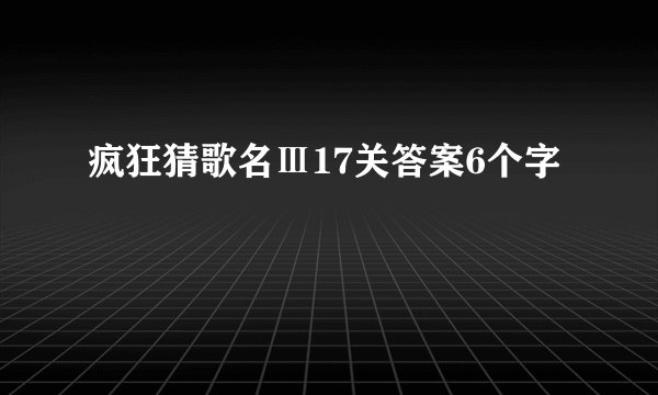疯狂猜歌名Ⅲ17关答案6个字