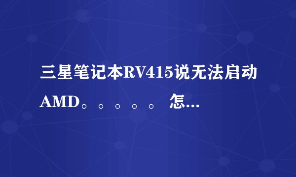 三星笔记本RV415说无法启动AMD。。。。。 怎么办？重新安装显卡驱动的话去哪里下载?希望得到回答