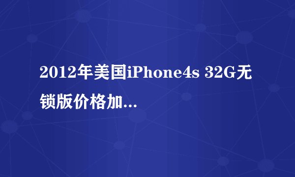 2012年美国iPhone4s 32G无锁版价格加税后是多少？