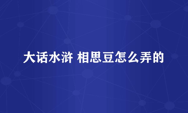 大话水浒 相思豆怎么弄的