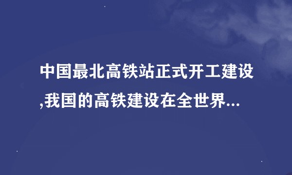 中国最北高铁站正式开工建设,我国的高铁建设在全世界有着怎样的地位...
