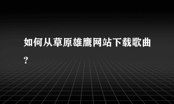如何从草原雄鹰网站下载歌曲？