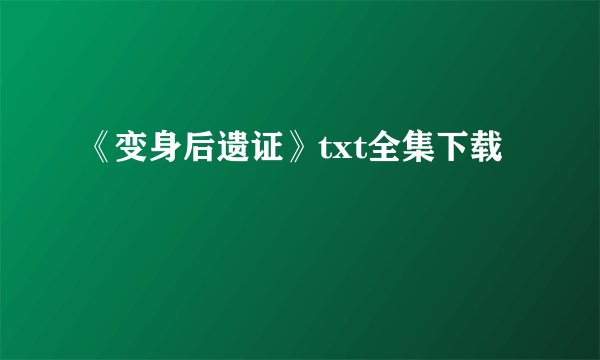 《变身后遗证》txt全集下载