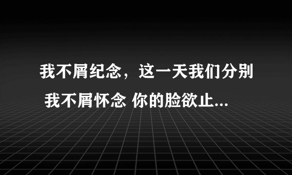 我不屑纪念，这一天我们分别 我不屑怀念 你的脸欲止又言 这是那首歌歌词？