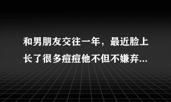 和男朋友交往一年，最近脸上长了很多痘痘他不但不嫌弃还安慰我，经常调戏我说把我脸上的毒吸出来，就因为