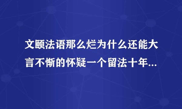 文颐法语那么烂为什么还能大言不惭的怀疑一个留法十年的人的法语，一句提问15个语法错误，谁给她的自信
