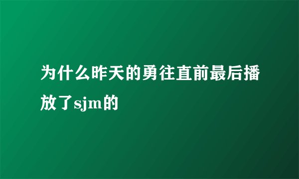 为什么昨天的勇往直前最后播放了sjm的