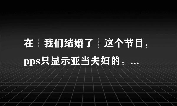在｛我们结婚了｝这个节目，pps只显示亚当夫妇的。。。我想看uee夫妇和静茵夫妇的。。。可以指示从哪看吗