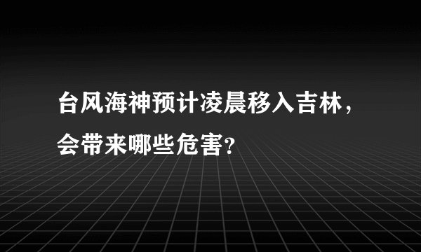 台风海神预计凌晨移入吉林，会带来哪些危害？