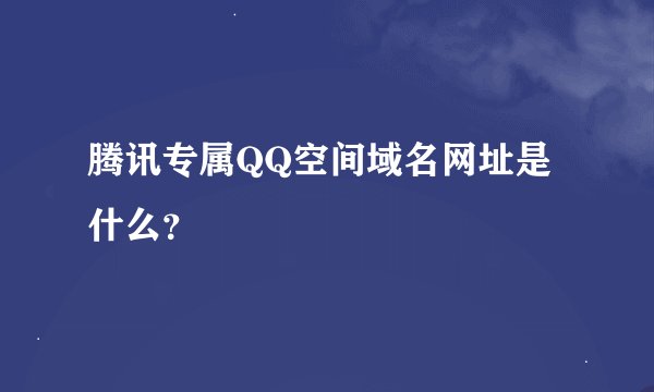 腾讯专属QQ空间域名网址是什么？