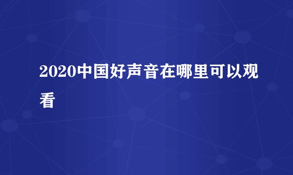 2020中国好声音在哪里可以观看