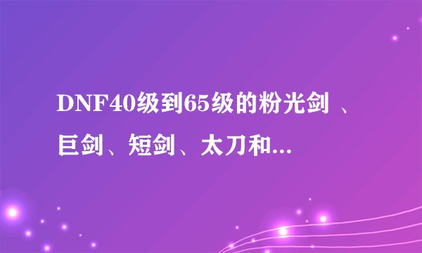 DNF40级到65级的粉光剑 、巨剑、短剑、太刀和棍子都叫什么名字「知道的来回答」