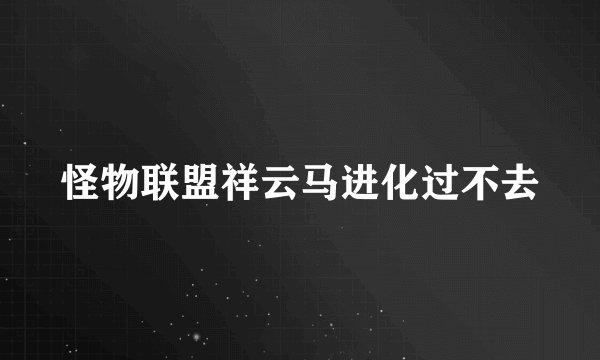 怪物联盟祥云马进化过不去