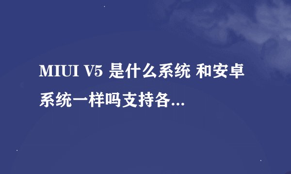 MIUI V5 是什么系统 和安卓系统一样吗支持各种软件吗