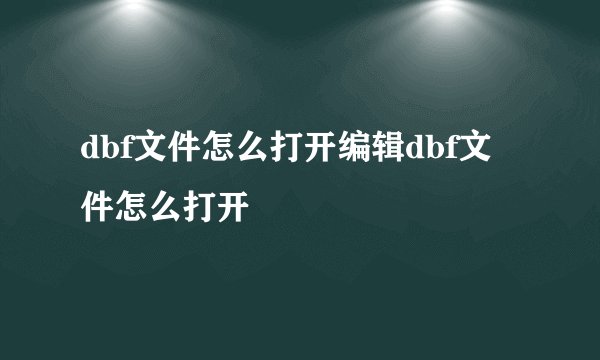 dbf文件怎么打开编辑dbf文件怎么打开