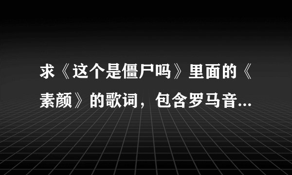 求《这个是僵尸吗》里面的《素颜》的歌词，包含罗马音，日文，中文。谢谢