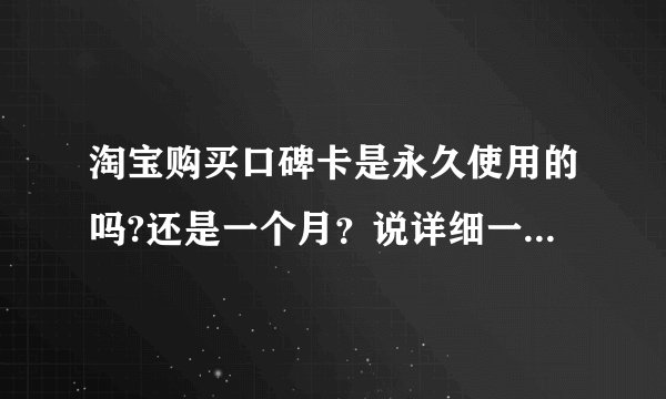 淘宝购买口碑卡是永久使用的吗?还是一个月？说详细一点，不要在百度一搜就搜出来什么都不是的。