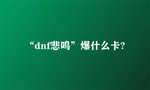 “dnf悲鸣”爆什么卡?
