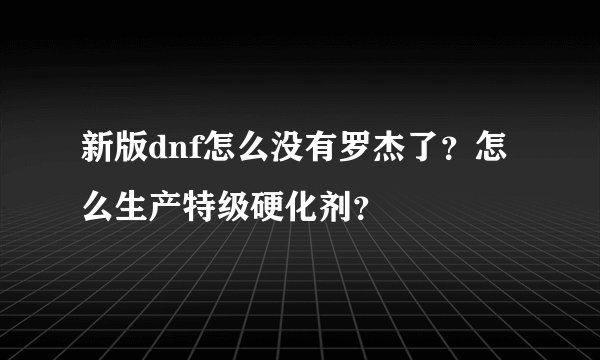新版dnf怎么没有罗杰了？怎么生产特级硬化剂？