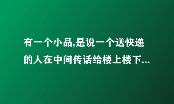 有一个小品,是说一个送快递的人在中间传话给楼上楼下的夫妻，最后把妻子打包送过去