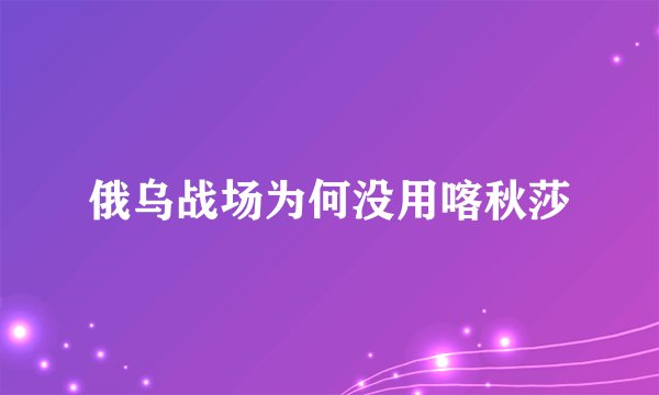 俄乌战场为何没用喀秋莎