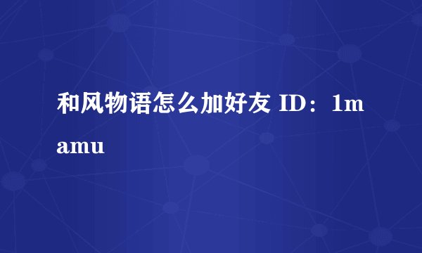 和风物语怎么加好友 ID：1mamu