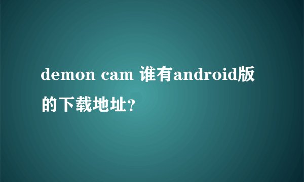 demon cam 谁有android版的下载地址？