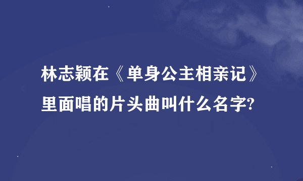 林志颖在《单身公主相亲记》里面唱的片头曲叫什么名字?