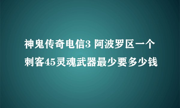 神鬼传奇电信3 阿波罗区一个刺客45灵魂武器最少要多少钱