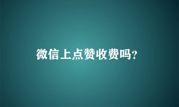 微信上点赞收费吗？