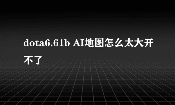 dota6.61b AI地图怎么太大开不了