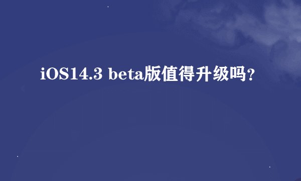 iOS14.3 beta版值得升级吗？