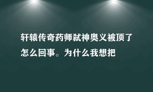 轩辕传奇药师弑神奥义被顶了怎么回事。为什么我想把