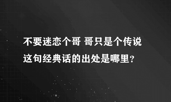 不要迷恋个哥 哥只是个传说 这句经典话的出处是哪里？