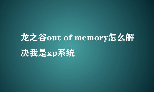龙之谷out of memory怎么解决我是xp系统